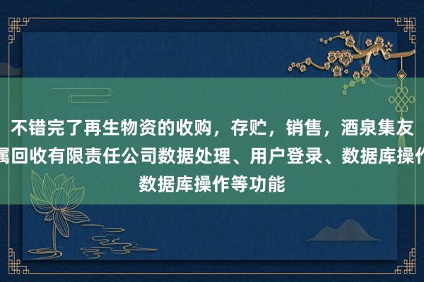 不错完了再生物资的收购，存贮，销售，酒泉集友废旧金属回收有限责任公司数据处理、用户登录、数据库操作等功能